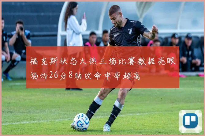 福克斯状态火热三场比赛数据亮眼场均26分8助攻命中率超高