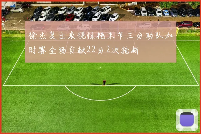 徐杰复出表现惊艳末节三分助队加时赛全场贡献22分2次抢断