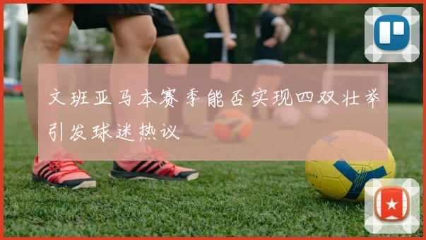 文班亚马本赛季能否实现四双壮举引发球迷热议