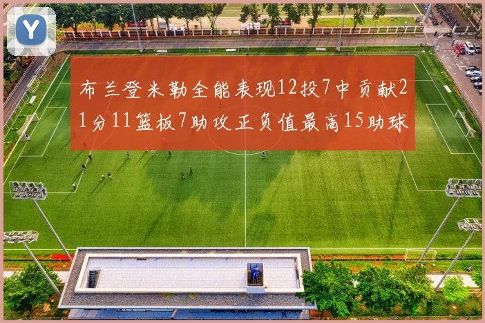 布兰登米勒全能表现12投7中贡献21分11篮板7助攻正负值最高15助球队获胜