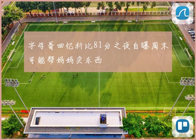 字母哥回忆科比81分之夜自曝周末可能帮妈妈卖东西