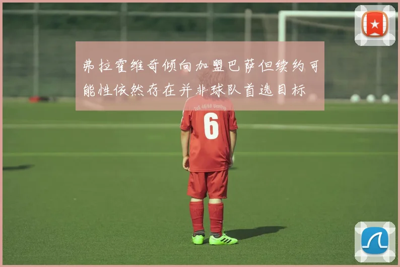 弗拉霍维奇倾向加盟巴萨但续约可能性依然存在并非球队首选目标