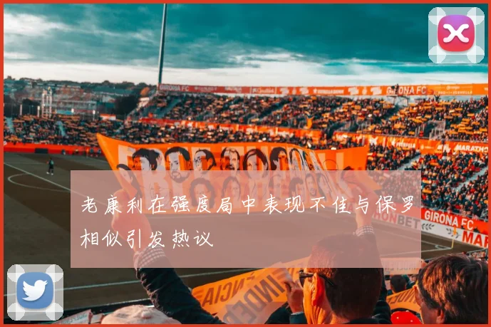 老康利在强度局中表现不佳与保罗相似引发热议