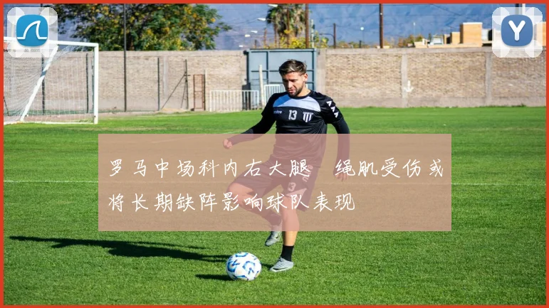 罗马中场科内右大腿腘绳肌受伤或将长期缺阵影响球队表现