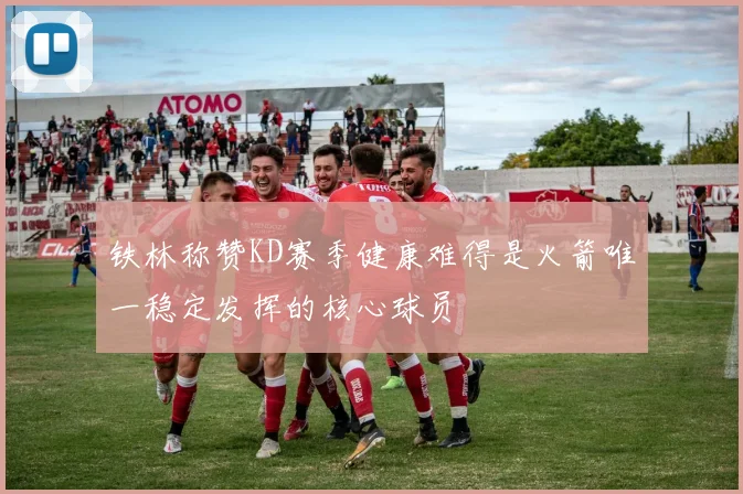 铁林称赞KD赛季健康难得是火箭唯一稳定发挥的核心球员
